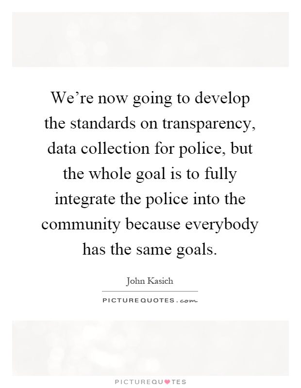 We're now going to develop the standards on transparency, data collection for police, but the whole goal is to fully integrate the police into the community because everybody has the same goals Picture Quote #1