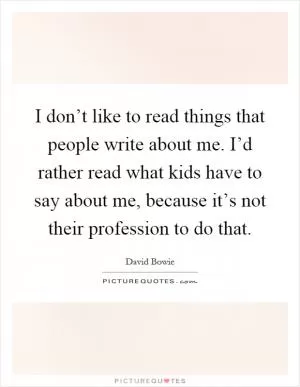 I don’t like to read things that people write about me. I’d rather read what kids have to say about me, because it’s not their profession to do that Picture Quote #1