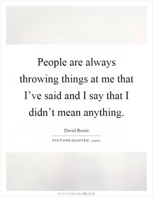 People are always throwing things at me that I’ve said and I say that I didn’t mean anything Picture Quote #1