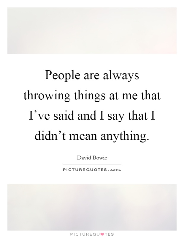 People are always throwing things at me that I've said and I say that I didn't mean anything Picture Quote #1