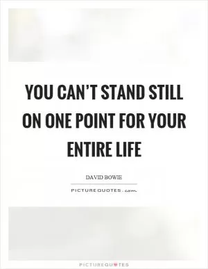 You can’t stand still on one point for your entire life Picture Quote #1