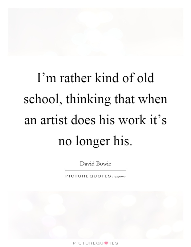 I'm rather kind of old school, thinking that when an artist does his work it's no longer his Picture Quote #1