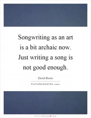 Songwriting as an art is a bit archaic now. Just writing a song is not good enough Picture Quote #1