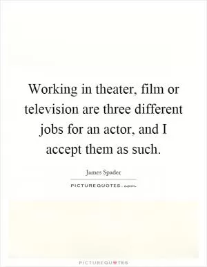 Working in theater, film or television are three different jobs for an actor, and I accept them as such Picture Quote #1
