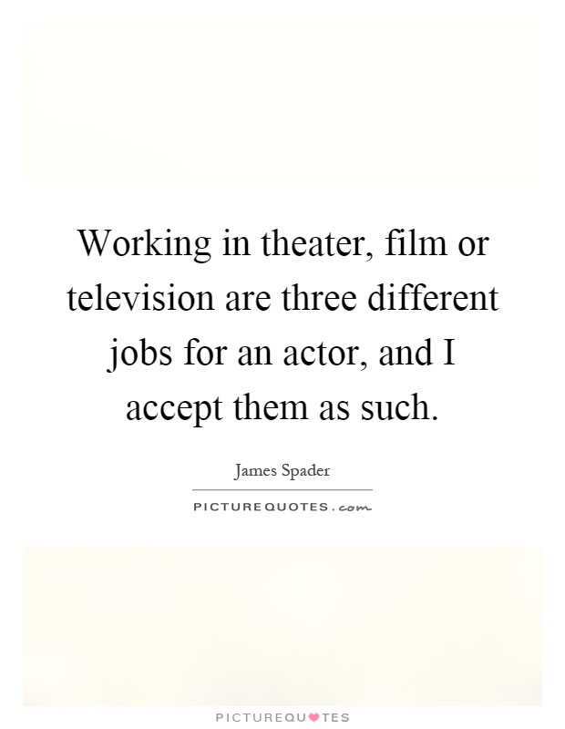 Working in theater, film or television are three different jobs for an actor, and I accept them as such Picture Quote #1