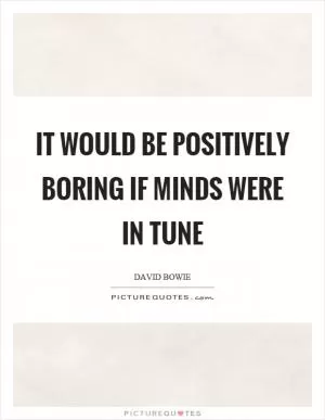 It would be positively boring if minds were in tune Picture Quote #1