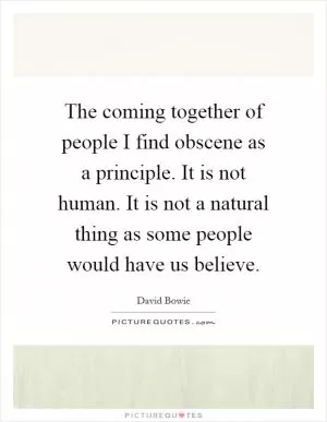 The coming together of people I find obscene as a principle. It is not human. It is not a natural thing as some people would have us believe Picture Quote #1