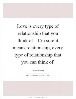 Love is every type of relationship that you think of... I’m sure it means relationship, every type of relationship that you can think of Picture Quote #1