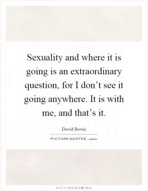 Sexuality and where it is going is an extraordinary question, for I don’t see it going anywhere. It is with me, and that’s it Picture Quote #1