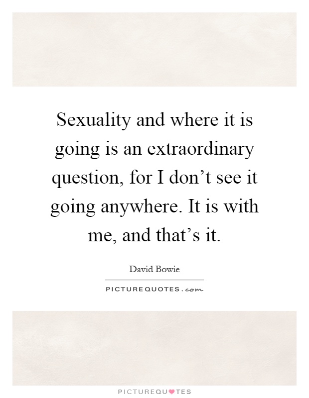 Sexuality and where it is going is an extraordinary question, for I don't see it going anywhere. It is with me, and that's it Picture Quote #1