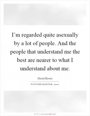 I’m regarded quite asexually by a lot of people. And the people that understand me the best are nearer to what I understand about me Picture Quote #1