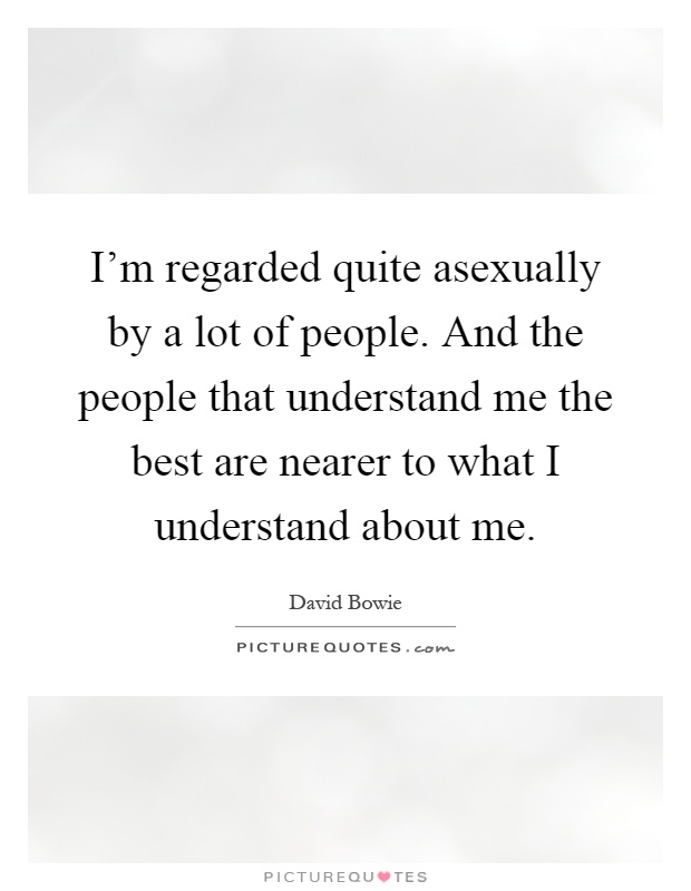 I'm regarded quite asexually by a lot of people. And the people that understand me the best are nearer to what I understand about me Picture Quote #1