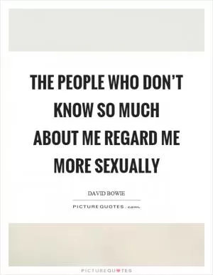 The people who don’t know so much about me regard me more sexually Picture Quote #1