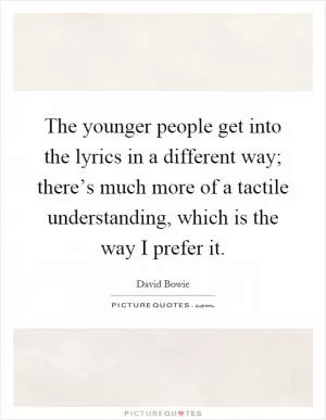 The younger people get into the lyrics in a different way; there’s much more of a tactile understanding, which is the way I prefer it Picture Quote #1