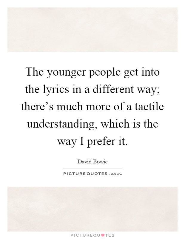 The younger people get into the lyrics in a different way; there's much more of a tactile understanding, which is the way I prefer it Picture Quote #1