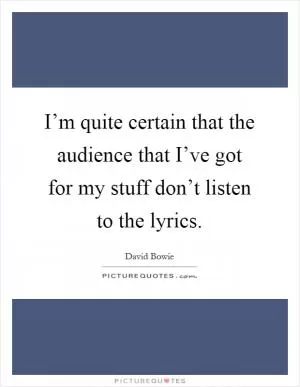 I’m quite certain that the audience that I’ve got for my stuff don’t listen to the lyrics Picture Quote #1
