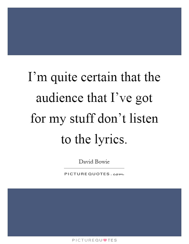 I'm quite certain that the audience that I've got for my stuff don't listen to the lyrics Picture Quote #1