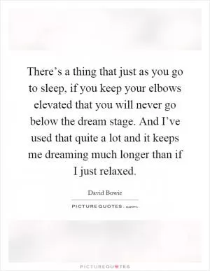 There’s a thing that just as you go to sleep, if you keep your elbows elevated that you will never go below the dream stage. And I’ve used that quite a lot and it keeps me dreaming much longer than if I just relaxed Picture Quote #1