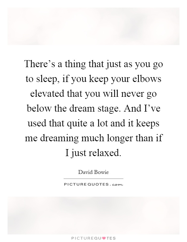There's a thing that just as you go to sleep, if you keep your elbows elevated that you will never go below the dream stage. And I've used that quite a lot and it keeps me dreaming much longer than if I just relaxed Picture Quote #1