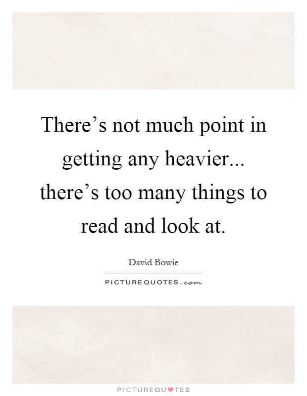 There's not much point in getting any heavier... there's too many things to read and look at Picture Quote #1