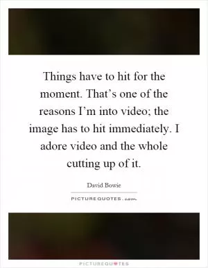 Things have to hit for the moment. That’s one of the reasons I’m into video; the image has to hit immediately. I adore video and the whole cutting up of it Picture Quote #1
