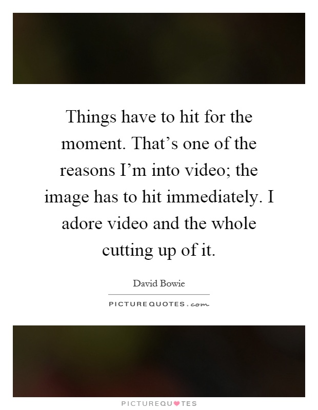 Things have to hit for the moment. That's one of the reasons I'm into video; the image has to hit immediately. I adore video and the whole cutting up of it Picture Quote #1