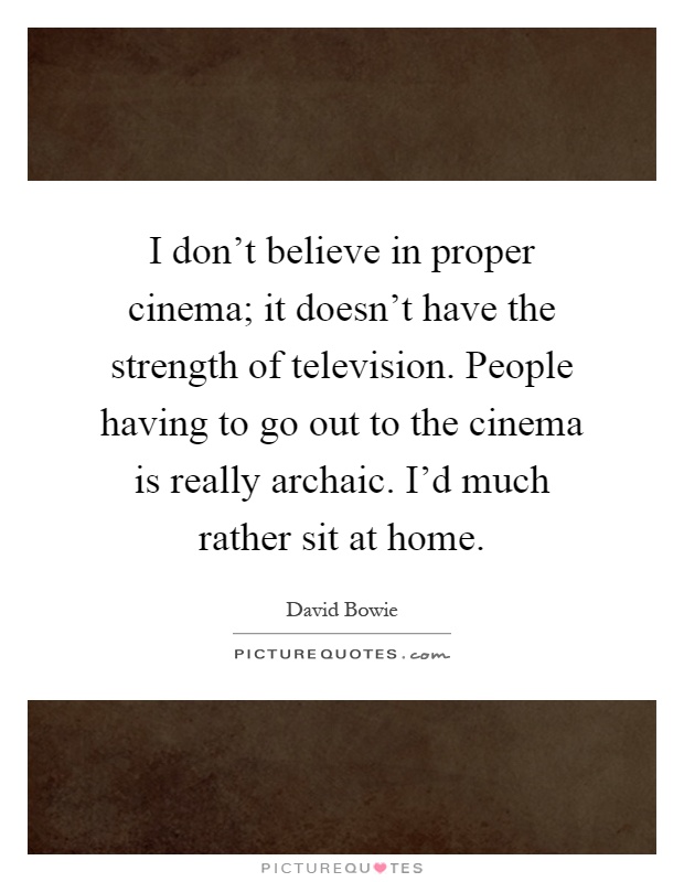 I don't believe in proper cinema; it doesn't have the strength of television. People having to go out to the cinema is really archaic. I'd much rather sit at home Picture Quote #1