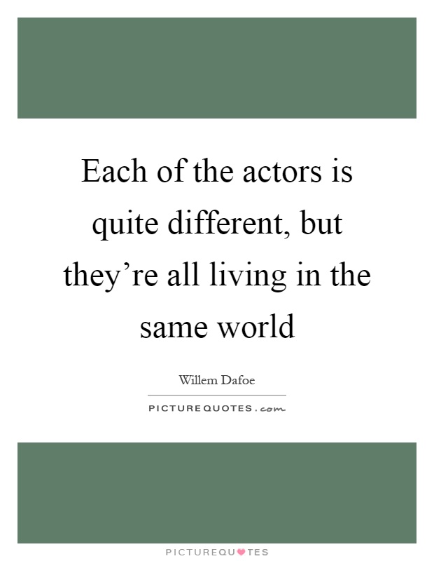 Each of the actors is quite different, but they're all living in the same world Picture Quote #1