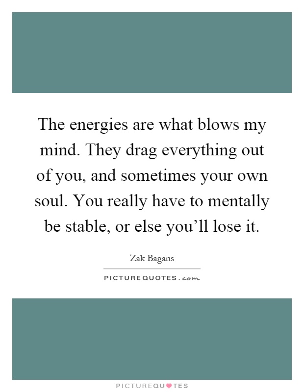 The energies are what blows my mind. They drag everything out of you, and sometimes your own soul. You really have to mentally be stable, or else you'll lose it Picture Quote #1