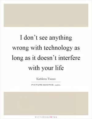 I don’t see anything wrong with technology as long as it doesn’t interfere with your life Picture Quote #1