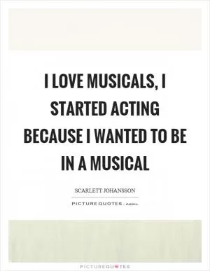 I love musicals, I started acting because I wanted to be in a musical Picture Quote #1