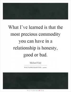 What I’ve learned is that the most precious commodity you can have in a relationship is honesty, good or bad Picture Quote #1