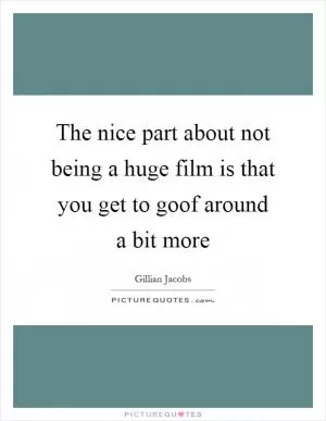 The nice part about not being a huge film is that you get to goof around a bit more Picture Quote #1