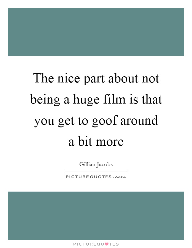 The nice part about not being a huge film is that you get to goof around a bit more Picture Quote #1