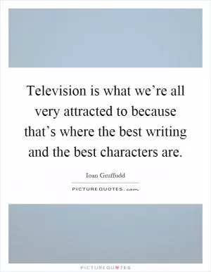 Television is what we’re all very attracted to because that’s where the best writing and the best characters are Picture Quote #1