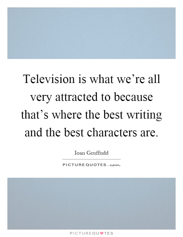 Television is what we're all very attracted to because that's where the best writing and the best characters are Picture Quote #1
