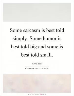 Some sarcasm is best told simply. Some humor is best told big and some is best told small Picture Quote #1