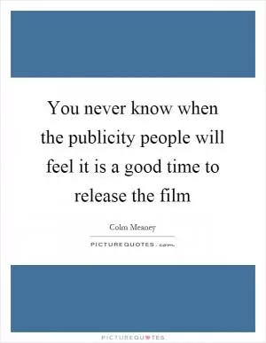 You never know when the publicity people will feel it is a good time to release the film Picture Quote #1