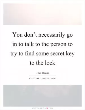 You don’t necessarily go in to talk to the person to try to find some secret key to the lock Picture Quote #1