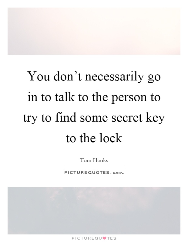You don't necessarily go in to talk to the person to try to find some secret key to the lock Picture Quote #1