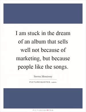 I am stuck in the dream of an album that sells well not because of marketing, but because people like the songs Picture Quote #1