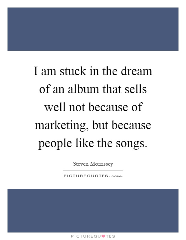 I am stuck in the dream of an album that sells well not because of marketing, but because people like the songs Picture Quote #1