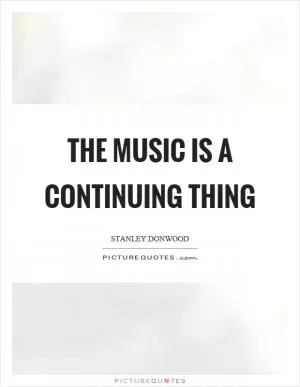 The music is a continuing thing Picture Quote #1