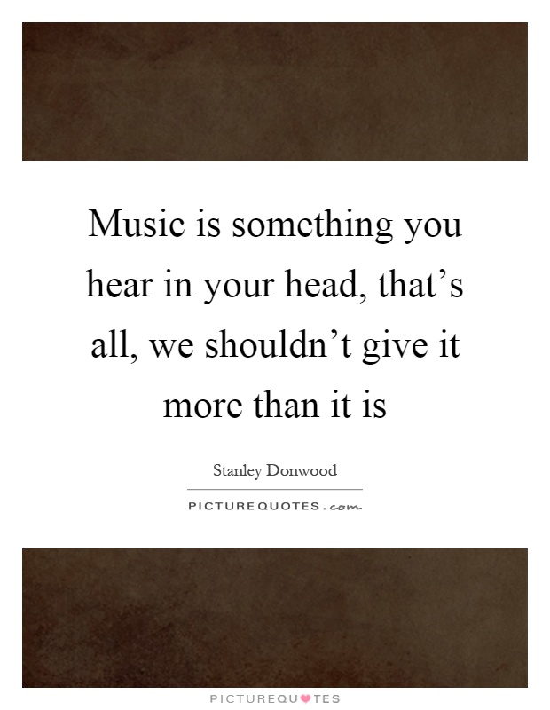 Music is something you hear in your head, that's all, we shouldn't give it more than it is Picture Quote #1