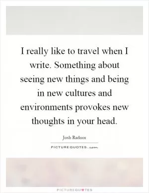 I really like to travel when I write. Something about seeing new things and being in new cultures and environments provokes new thoughts in your head Picture Quote #1