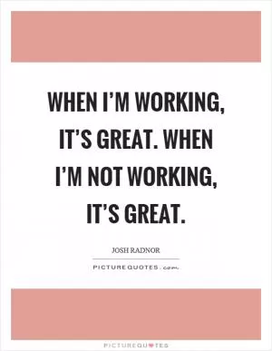 When I’m working, it’s great. When I’m not working, it’s great Picture Quote #1
