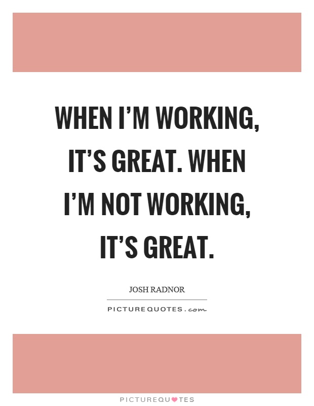 When I'm working, it's great. When I'm not working, it's great Picture Quote #1