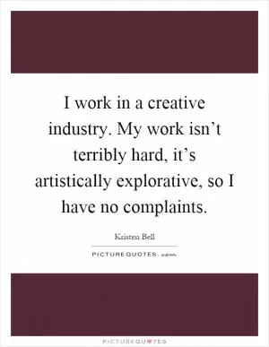 I work in a creative industry. My work isn’t terribly hard, it’s artistically explorative, so I have no complaints Picture Quote #1