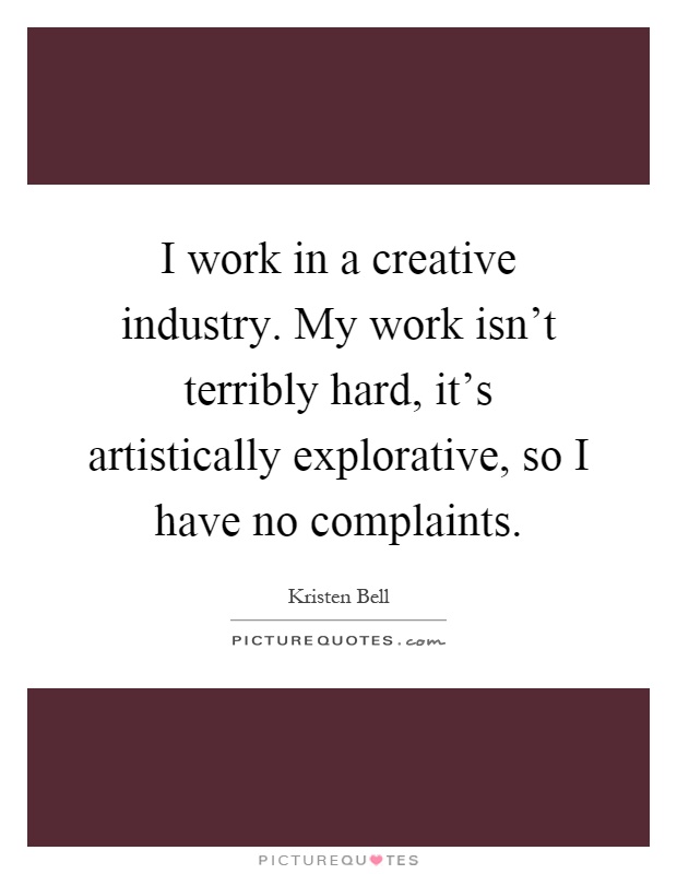 I work in a creative industry. My work isn't terribly hard, it's artistically explorative, so I have no complaints Picture Quote #1