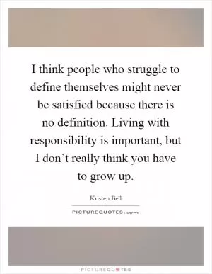 I think people who struggle to define themselves might never be satisfied because there is no definition. Living with responsibility is important, but I don’t really think you have to grow up Picture Quote #1
